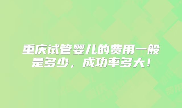 重庆试管婴儿的费用一般是多少,成功率多大!