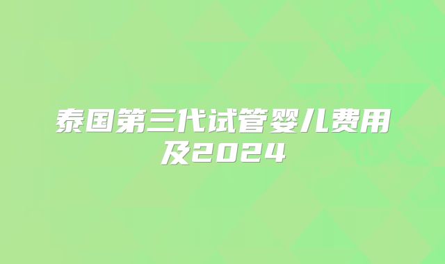 泰国第三代试管婴儿费用及2024