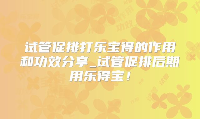 试管促排打乐宝得的作用和功效分享_试管促排后期用乐得宝！