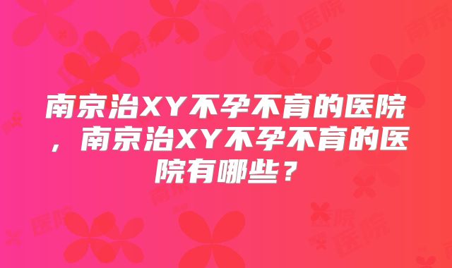 南京治XY不孕不育的医院，南京治XY不孕不育的医院有哪些？