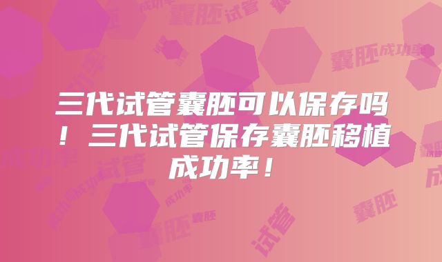 三代试管囊胚可以保存吗！三代试管保存囊胚移植成功率！