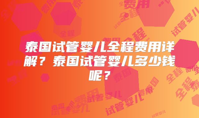 泰国试管婴儿全程费用详解？泰国试管婴儿多少钱呢？