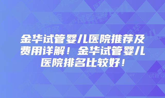 金华试管婴儿医院推荐及费用详解！金华试管婴儿医院排名比较好！