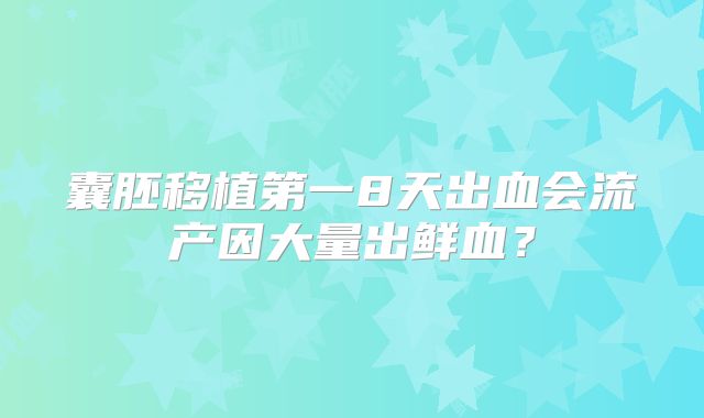 囊胚移植第一8天出血会流产因大量出鲜血?