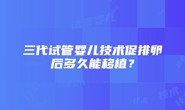 三代试管婴儿技术促排卵后多久能移植?