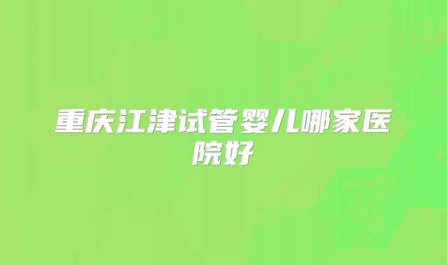 重庆江津试管婴儿哪家医院好