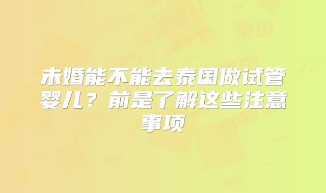 未婚能不能去泰国做试管婴儿?前是了解这些注意事项