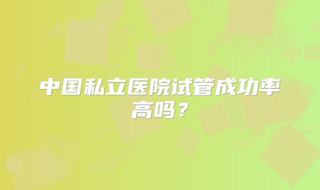 中国私立医院试管成功率高吗?