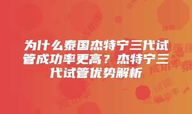为什么泰国杰特宁三代试管成功率更高？杰特宁三代试管优势解析