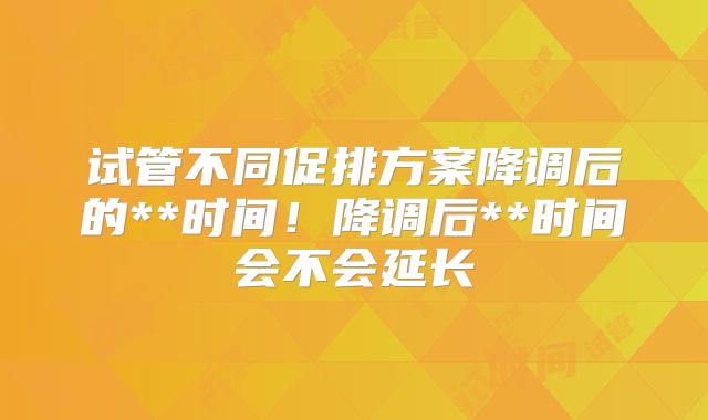 试管不同促排方案降调后的**时间!降调后**时间会不会延长