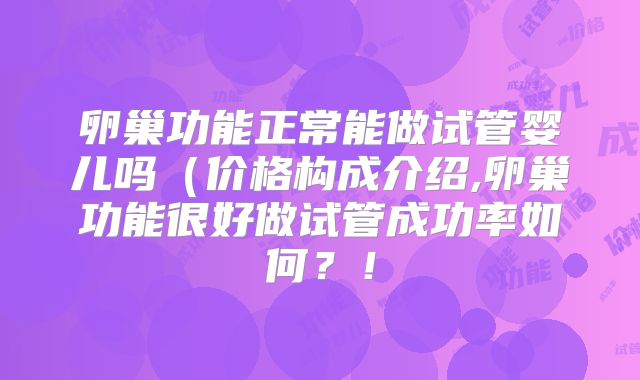 卵巢功能正常能做试管婴儿吗(价格构成介绍,卵巢功能很好做试管成功率如何?!