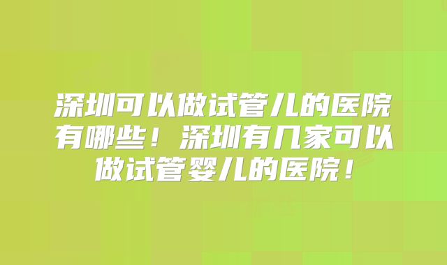 深圳可以做试管儿的医院有哪些！深圳有几家可以做试管婴儿的医院！