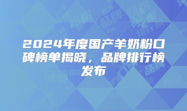 2024年度国产羊奶粉口碑榜单揭晓,品牌排行榜发布