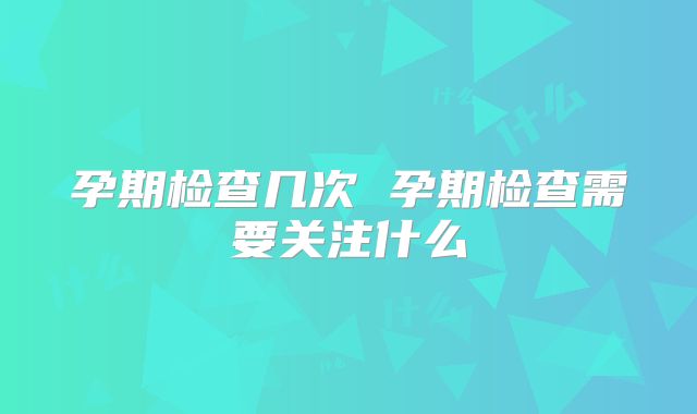 孕期检查几次 孕期检查需要关注什么