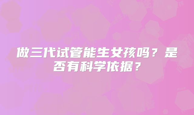 做三代试管能生女孩吗？是否有科学依据？