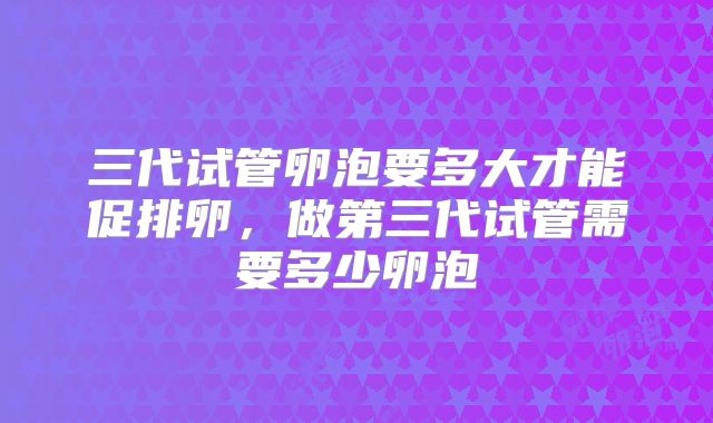 三代试管卵泡要多大才能促排卵，做第三代试管需要多少卵泡