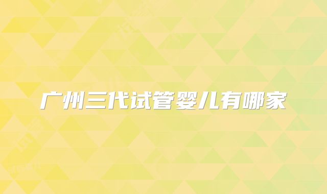 广州三代试管婴儿有哪家