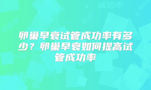 卵巢早衰试管成功率有多少？卵巢早衰如何提高试管成功率
