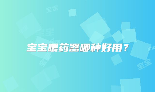 宝宝喂药器哪种好用？