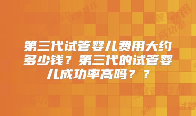 第三代试管婴儿费用大约多少钱?第三代的试管婴儿成功率高吗??