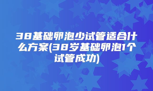 38基础卵泡少试管适合什么方案(38岁基础卵泡1个试管成功)