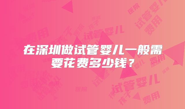 在深圳做试管婴儿一般需要花费多少钱?