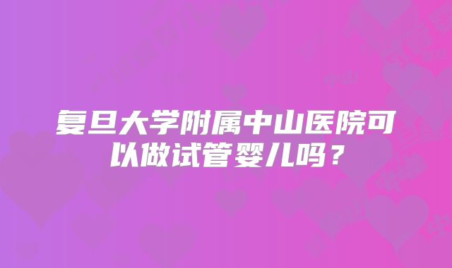 复旦大学附属中山医院可以做试管婴儿吗?