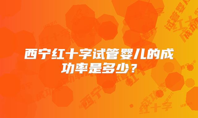 西宁红十字试管婴儿的成功率是多少?
