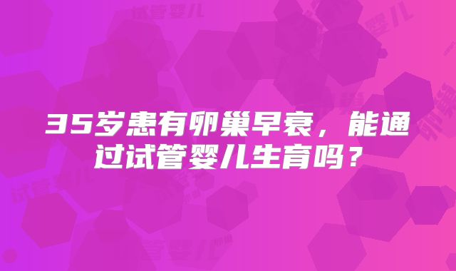 35岁患有卵巢早衰，能通过试管婴儿生育吗？