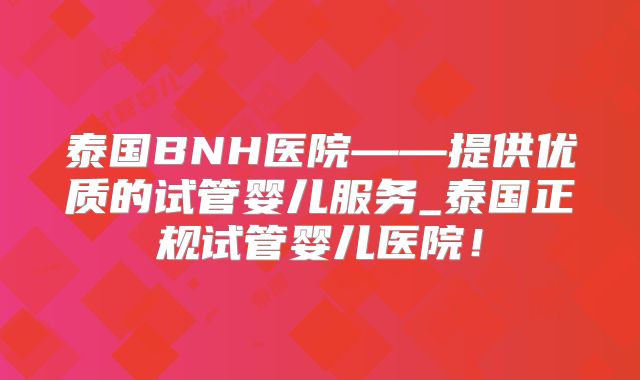 泰国BNH医院——提供优质的试管婴儿服务_泰国正规试管婴儿医院！
