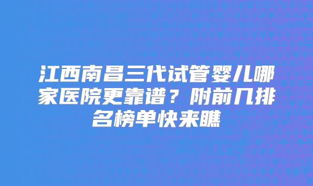 江西南昌三代试管婴儿哪家医院更靠谱？附前几排名榜单快来瞧