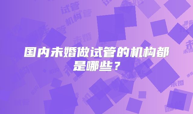 国内未婚做试管的机构都是哪些？