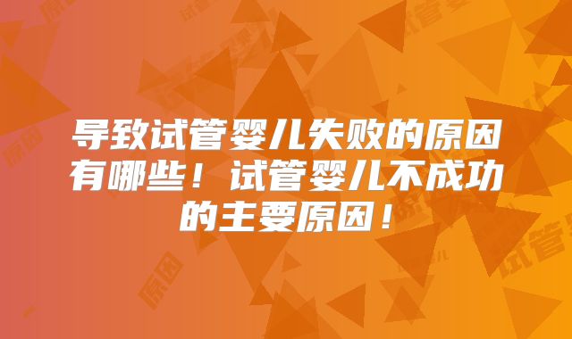导致试管婴儿失败的原因有哪些！试管婴儿不成功的主要原因！