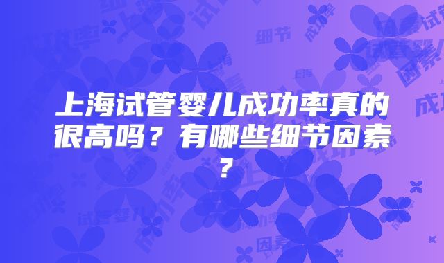 上海试管婴儿成功率真的很高吗？有哪些细节因素？
