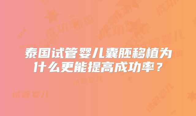 泰国试管婴儿囊胚移植为什么更能提高成功率?