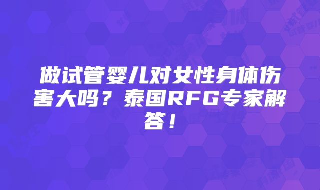 做试管婴儿对女性身体伤害大吗？泰国RFG专家解答！