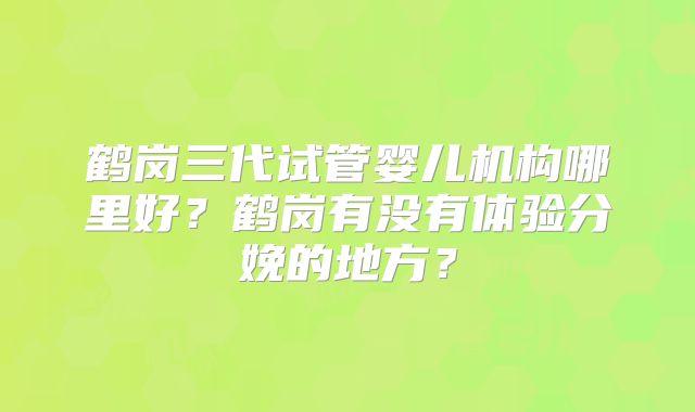鹤岗三代试管婴儿机构哪里好？鹤岗有没有体验分娩的地方？