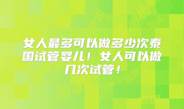 女人最多可以做多少次泰国试管婴儿！女人可以做几次试管！
