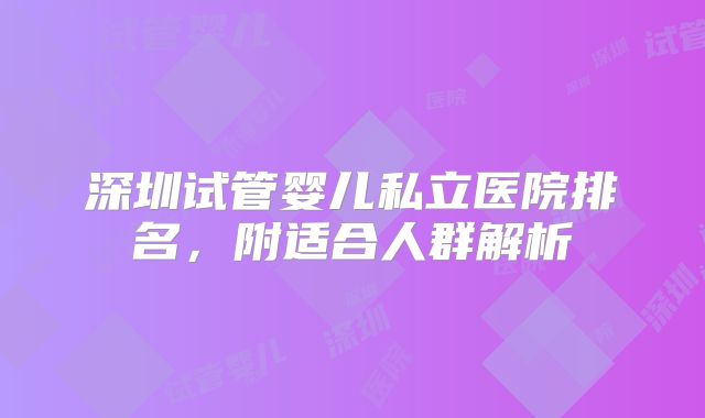 深圳试管婴儿私立医院排名,附适合人群解析