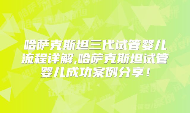 哈萨克斯坦三代试管婴儿流程详解,哈萨克斯坦试管婴儿成功案例分享！