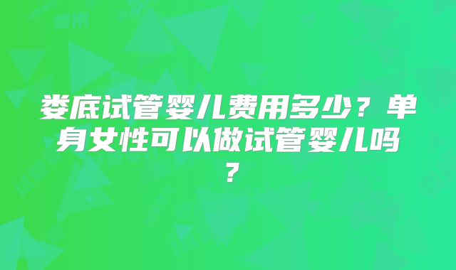 娄底试管婴儿费用多少？单身女性可以做试管婴儿吗？