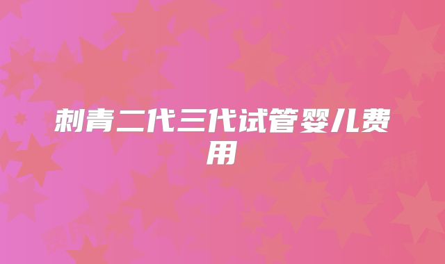 刺青二代三代试管婴儿费用
