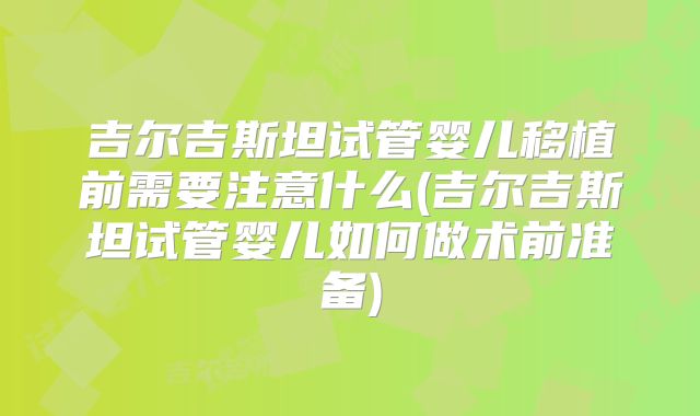 吉尔吉斯坦试管婴儿移植前需要注意什么(吉尔吉斯坦试管婴儿如何做术前准备)
