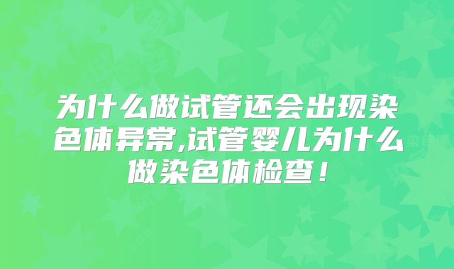 为什么做试管还会出现染色体异常,试管婴儿为什么做染色体检查！