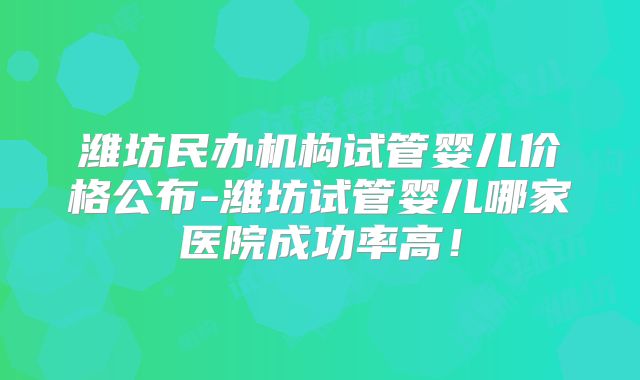 潍坊民办机构试管婴儿价格公布-潍坊试管婴儿哪家医院成功率高!