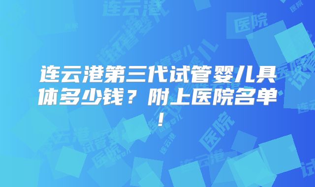 连云港第三代试管婴儿具体多少钱？附上医院名单！