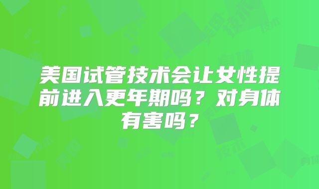 美国试管技术会让女性提前进入更年期吗？对身体有害吗？