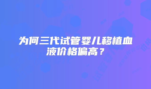 为何三代试管婴儿移植血液价格偏高？