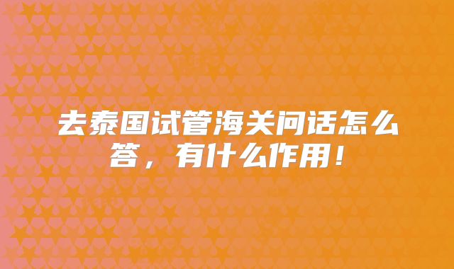 去泰国试管海关问话怎么答，有什么作用！