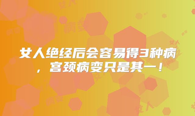 女人绝经后会容易得3种病，宫颈病变只是其一！
